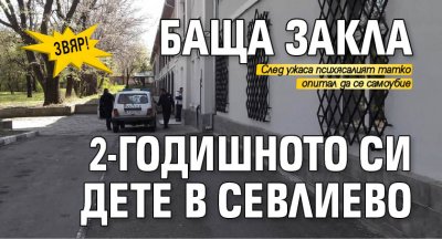ЗВЯР! Баща закла 2-годишното си дете в Севлиево