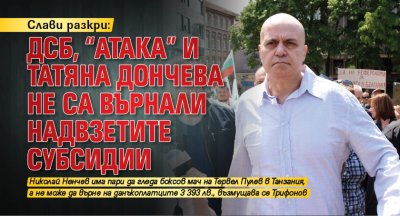 Слави разкри: ДСБ, "Атака" и Татяна Дончева не са върнали надвзетите субсидии