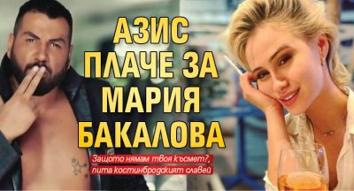 Азис плаче за Мария Бакалова