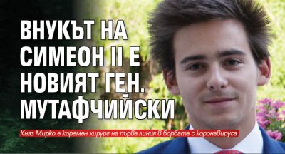 Внукът на Симеон II е новият ген. Мутафчийски