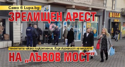 Само в Lupa.bg: Зрелищен арест на "Лъвов мост"