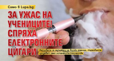 Само в Lupa.bg: За ужас на учениците! Спряха електронните цигари