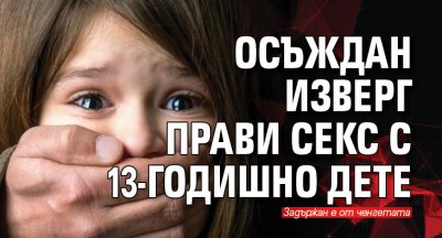 Осъждан изверг прави секс с 13-годишно дете