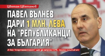 Цветан Цветанов: Павел Вълнев дари 1 млн. лева на "Републиканци за България" 