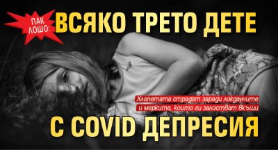 Пак лошо: Всяко трето дете с Covid депресия