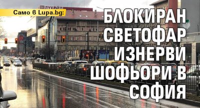 Само в Lupa.bg: Блокиран светофар изнерви шофьори в София