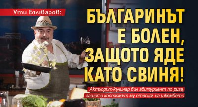 Ути Бъчваров: Българинът е болен, защото яде като свиня!