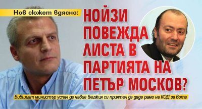 Нов сюжет вдясно: Нойзи повежда листа в партията на Петър Москов?