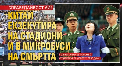 СПРАВЕДЛИВОСТ ЛИ? Китай екзекутира на стадиони и в микробуси на смъртта