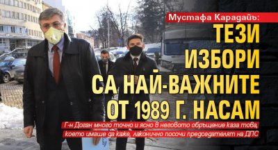 Мустафа Карадайъ: Тези избори са най-важните от 1989 г. насам 