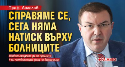 Проф. Ангелов: Справяме се, сега няма натиск върху болниците (НА ЖИВО)