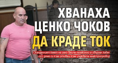 Хванаха Ценко Чоков да краде ток