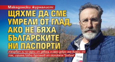 Македонски журналист: Щяхме да сме умрели от глад, ако не бяха българските ни паспорти