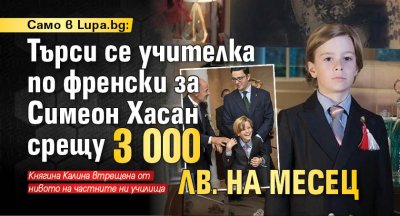 Само в Lupa.bg: Търси се учителка по френски за Симеон Хасан срещу 3 000 лв. на месец