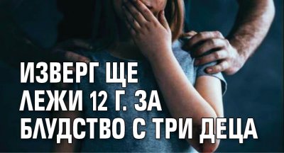 Изверг ще лежи 12 г. за блудство с три деца