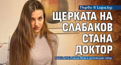 Първо в Lupa.bg: Щерката на Слабаков стана доктор