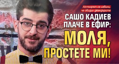 Сашо Кадиев плаче в ефир: Моля, простете ми!