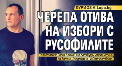 КУРИОЗ в Lupa.bg: Черепа отива на избори с русофилите