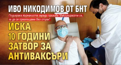 Иво Никодимов от БНТ иска 10 години затвор за антиваксъри