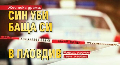 Жестока драма: Син уби баща си в Пловдив