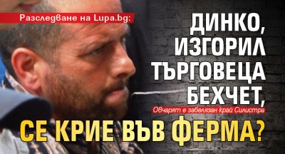 Разследване на Lupa.bg: Динко, изгорил търговеца Бехчет, се крие във ферма?