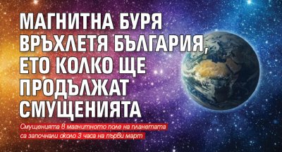 Магнитна буря връхлетя България, ето колко ще продължат смущенията