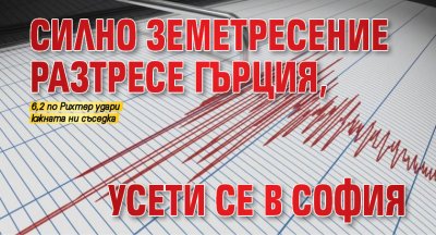 Силно земетресение разтресе Гърция, усети се в София