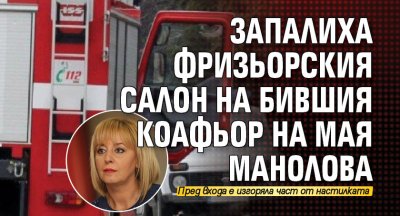 Запалиха фризьорския салон на бившия коафьор на Мая Манолова