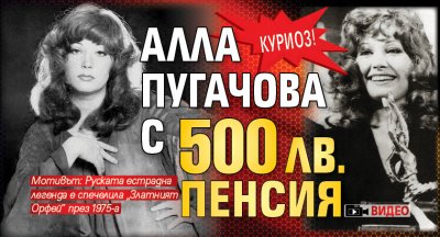 КУРИОЗ! Алла Пугачова с 500 лв. пенсия (ВИДЕО)