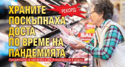Рекорд: Храните поскъпнаха доста по време на пандемията