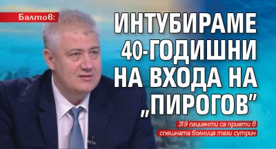 Балтов: Интубираме 40-годишни на входа на "Пирогов"