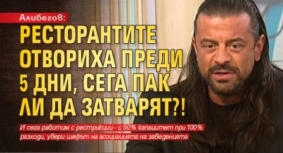 Алибегов: Ресторантите отвориха преди 5 дни, сега пак ли  да затварят?!
