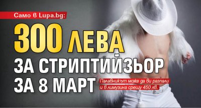Само в Lupa.bg: 300 лева за стриптийзьор за 8 март