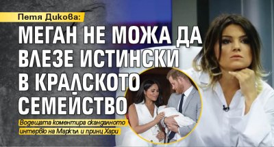 Петя Дикова: Меган не можа да влезе истински в кралското семейство