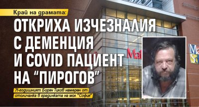 Край на драмата: Откриха изчезналия с деменция и Covid пациент на “Пирогов”