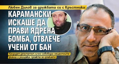 Любен Дилов за дружбата си с Кръстника: Карамански искаше да прави ядрена бомба, отвлече учени от БАН