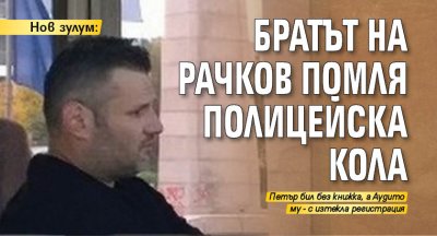 Нов зулум: Братът на Рачков помля полицейска кола