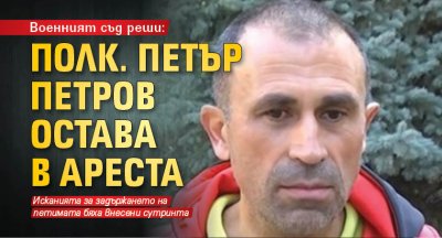 Военният съд реши: Полк. Петър Петров остава в ареста