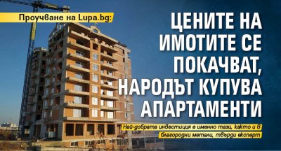 Проучване на Lupa.bg: Цените на имотите се покачват, народът купува апартаменти