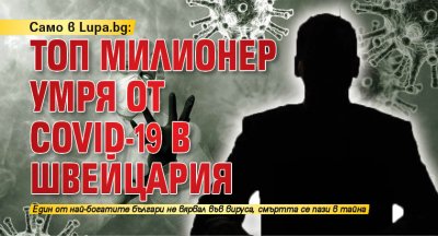 Само в Lupa.bg: Топ милионер умря от Covid-19 в Швейцария