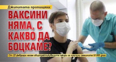 Джипитата пропищяха: Ваксини няма, с какво да боцкаме?