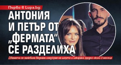 Първо в Lupa.bg: Антония и Петър от „Фермата“ се разделиха