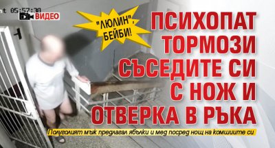 "Люлин", бейби! Психопат тормози съседите си с нож и отверка в ръка (ВИДЕО)