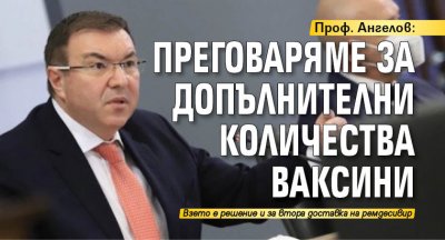 Проф. Ангелов: Преговаряме за допълнителни количества васини