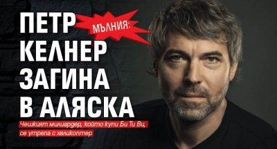 МЪЛНИЯ: Петр Келнер загина в Аляска