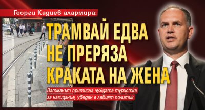 Георги Кадиев алармира: Трамвай едва не преряза краката на жена