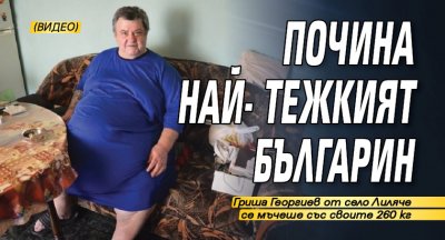 Почина най-тежкият българин (ВИДЕО)