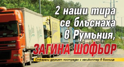 2 наши тира се блъснаха в Румъния, загина шофьор