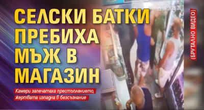 Селски батки пребиха мъж в магазин (БРУТАЛНО ВИДЕО)