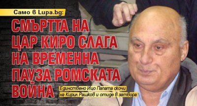 Само в Lupa.bg: Смъртта на Цар Киро слага на временна пауза ромската война